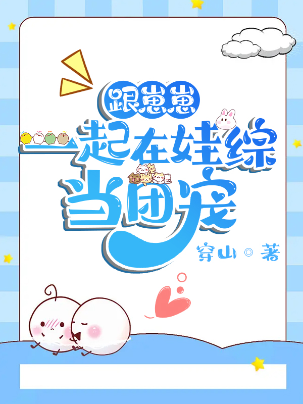 穿成团宠崽崽的团宠爸免费阅读笔趣阁